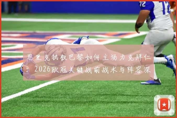 恩里克执教巴黎如何主场力克拜仁：2026欧冠关键战前战术与阵容深度分析