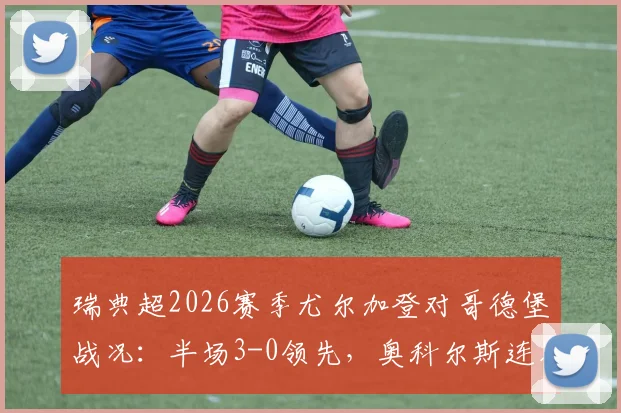 瑞典超2026赛季尤尔加登对哥德堡战况:半场3-0领先,奥科尔斯连恩破门助球队大胜