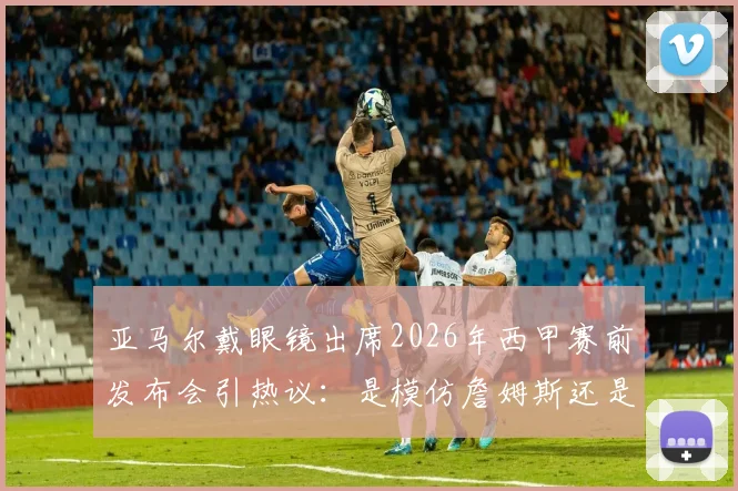 亚马尔戴眼镜出席2026年西甲赛前发布会引热议：是模仿詹姆斯还是个人风格？