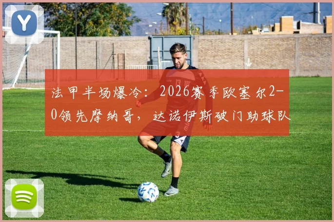 法甲半场爆冷：2026赛季欧塞尔2-0领先摩纳哥，达诺伊斯破门助球队占优
