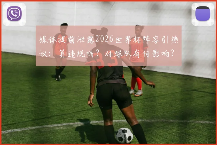 媒体提前泄露2026世界杯阵容引热议：算违规吗？对球队有何影响？球迷该如何看待？