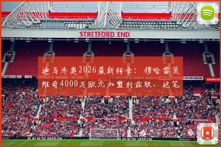 迪马济奥2026最新转会：穆哈雷莫维奇4000万欧元加盟利兹联，这笔签约值不值？利兹联引援策略深度剖析
