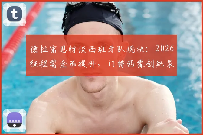 德拉富恩特谈西班牙队现状：2026征程需全面提升，门将西蒙创纪录是团队基石