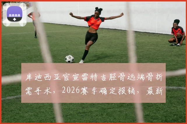库迪西亚官宣雷特吉胫骨远端骨折需手术，2026赛季确定报销，最新伤情与恢复时间分析