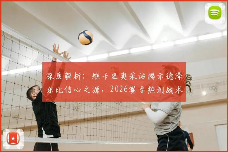 深度解析：维卡里奥采访揭示德泽尔比信心之源，2026赛季热刺战术革新与年轻球员培养全前瞻