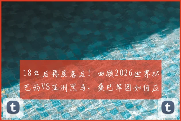 18年后再度落后！回顾2026世界杯巴西VS亚洲黑马，桑巴军团如何应对困境
