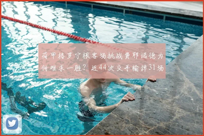 荷甲格罗宁根客场挑战费耶诺德为何难求一胜？近44次交手输掉31场，2026赛季能否打破魔咒？