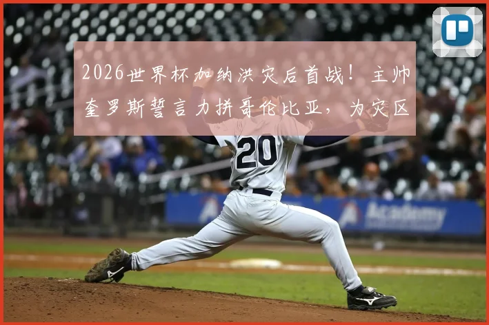 2026世界杯加纳洪灾后首战！主帅奎罗斯誓言力拼哥伦比亚，为灾区人民带来希望与力量