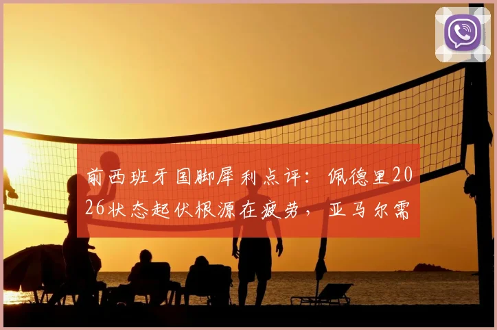 前西班牙国脚犀利点评：佩德里2026状态起伏根源在疲劳，亚马尔需突破“偶有闪光”瓶颈