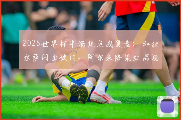 2026世界杯半场焦点战复盘：加拉尔萨闪击破门，阿尔米隆染红离场，巴拉圭1-0土耳其，比赛悬念陡增
