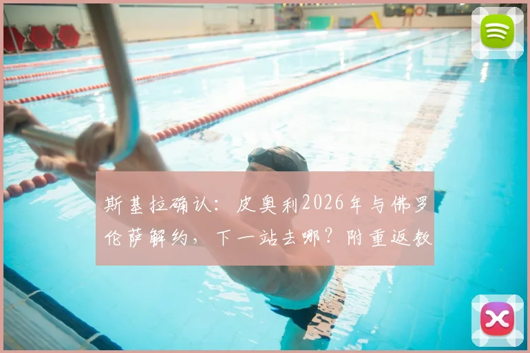斯基拉确认：皮奥利2026年与佛罗伦萨解约，下一站去哪？附重返教练席前景解析