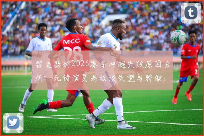 雷克瑟姆2026赛季冲超失败原因分析：死侍演员老板谈失望与骄傲，附球队赛季表现回顾