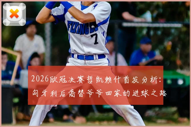 2026欧冠决赛哲凯赖什首发分析：匈牙利后裔替爷爷回家的进球之路与球员背景解读