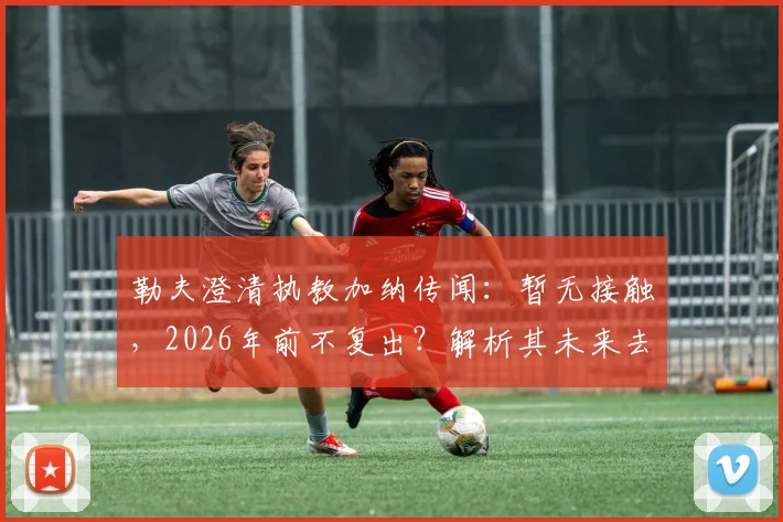 勒夫澄清执教加纳传闻:暂无接触,2026年前不复出?解析其未来去向与加纳新帅候选名单