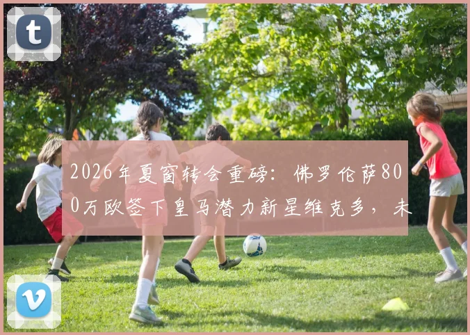 2026年夏窗转会重磅：佛罗伦萨800万欧签下皇马潜力新星维克多，未来能否在意甲闪光？