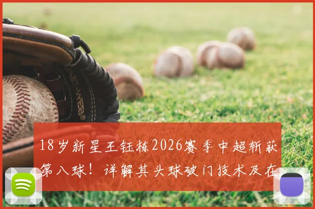 18岁新星王钰栋2026赛季中超斩获第八球！详解其头球破门技术及在中超的涨球之路