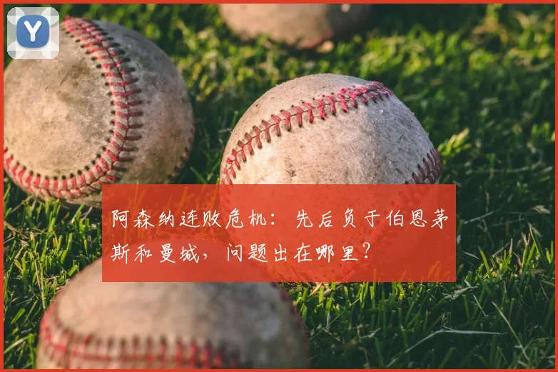 阿森纳连败危机:先后负于伯恩茅斯和曼城,问题出在哪里?