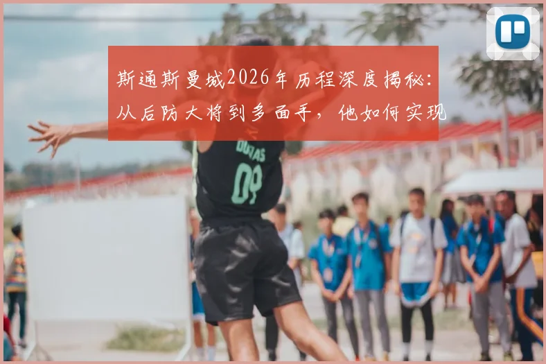斯通斯曼城2026年历程深度揭秘：从后防大将到多面手，他如何实现“没有不可能”的蓝月梦想