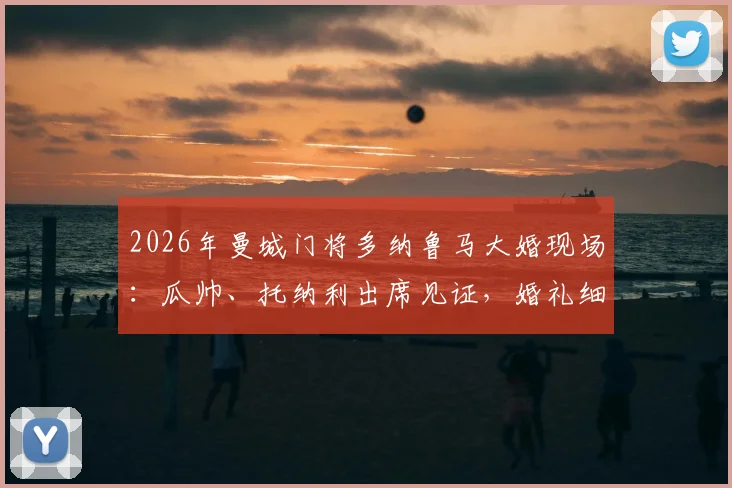 2026年曼城门将多纳鲁马大婚现场：瓜帅、托纳利出席见证，婚礼细节与嘉宾全解析