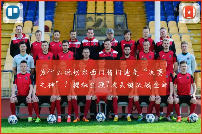 为什么说切尔西门将门迪是“决赛之神”？揭秘生涯7次关键决战全部零封对手的背后