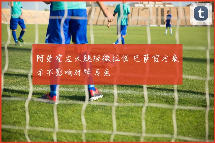 阿劳霍左大腿轻微拉伤 巴萨官方表示不影响对阵马竞