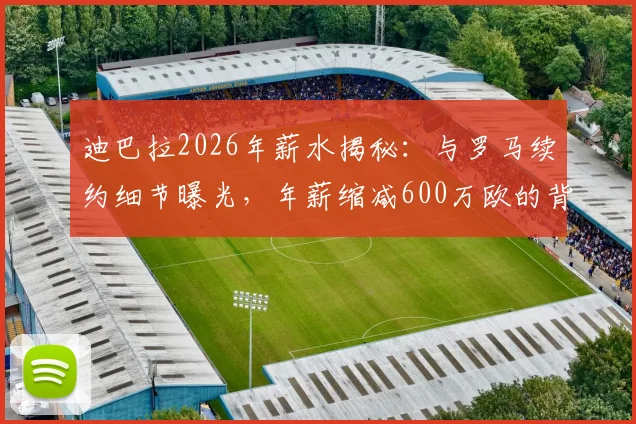迪巴拉2026年薪水揭秘：与罗马续约细节曝光，年薪缩减600万欧的背后原因解读