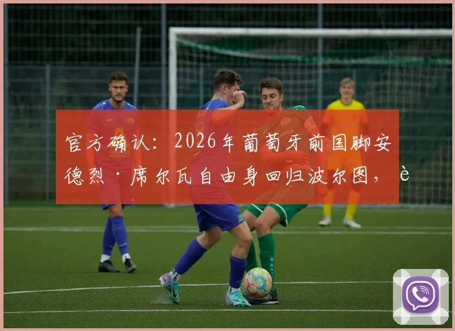 官方确认:2026年葡萄牙前国脚安德烈·席尔瓦自由身回归波尔图,转会细节及年薪引关注