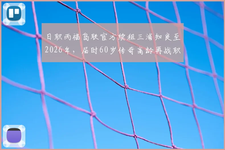 日职丙福岛联官方续租三浦知良至2026年，届时60岁传奇高龄再战职业赛场引发热议