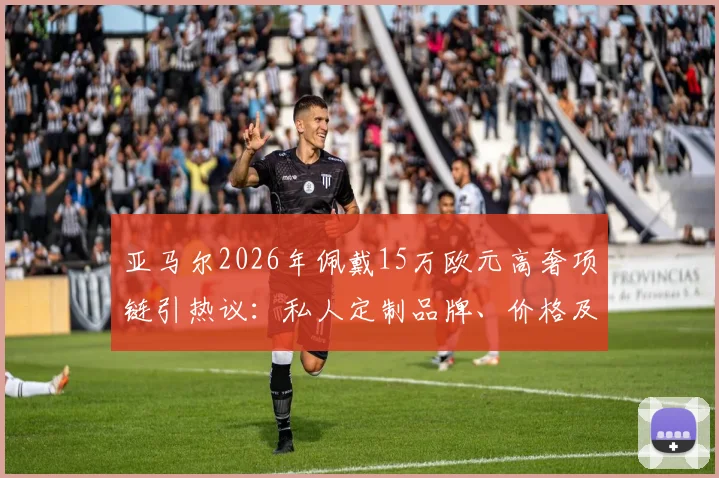 亚马尔2026年佩戴15万欧元高奢项链引热议:私人定制品牌、价格及球星同款配饰潮流解析
