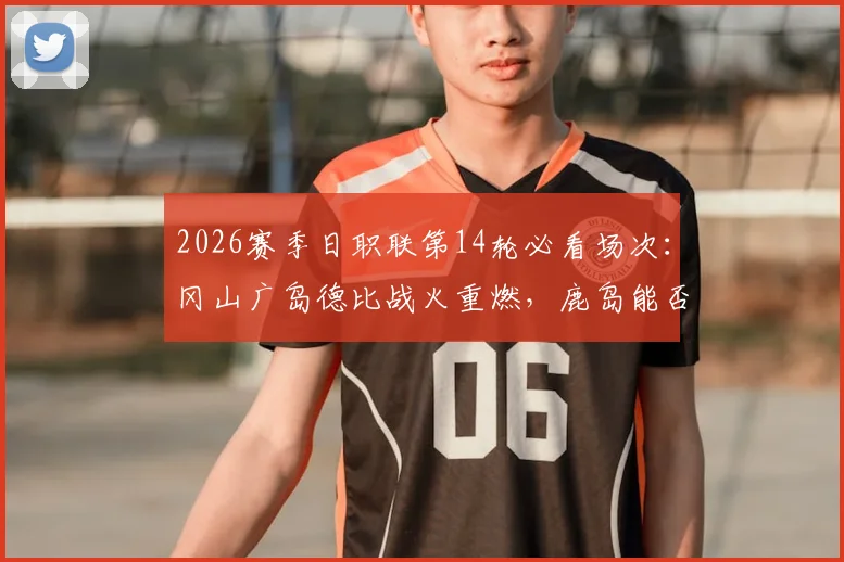 2026赛季日职联第14轮必看场次：冈山广岛德比战火重燃，鹿岛能否反弹？最新看点解析