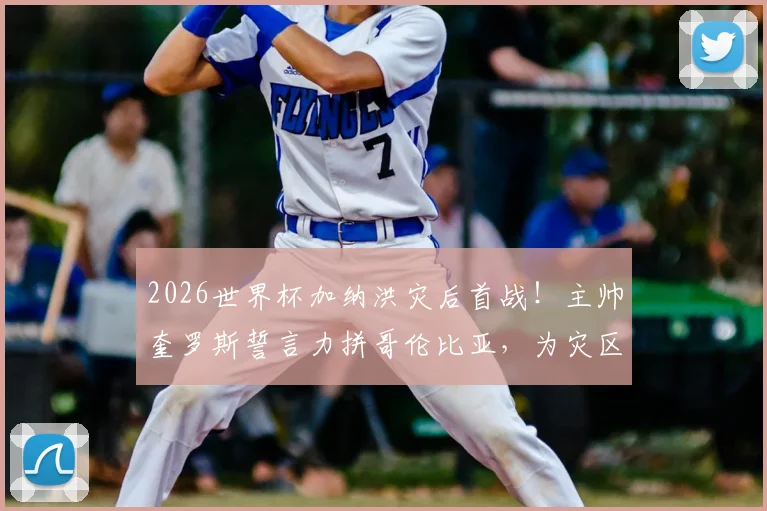 2026世界杯加纳洪灾后首战！主帅奎罗斯誓言力拼哥伦比亚，为灾区人民带来希望与力量