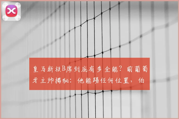 皇马新核B席到底有多全能？前葡萄牙主帅揭秘：他能踢任何位置，伯纳乌喜迎2026关键拼图