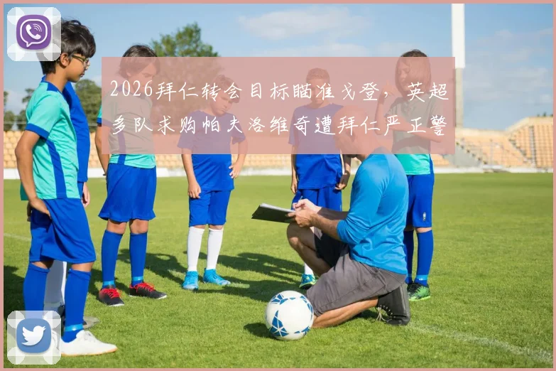 2026拜仁转会目标瞄准戈登，英超多队求购帕夫洛维奇遭拜仁严正警告：法尔克独家爆料