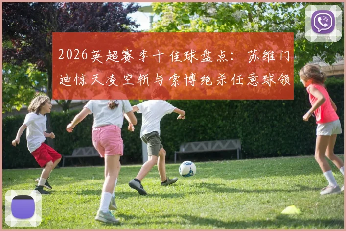 2026英超赛季十佳球盘点:苏维门迪惊天凌空斩与索博绝杀任意球领衔,附高清动图与专业解析
