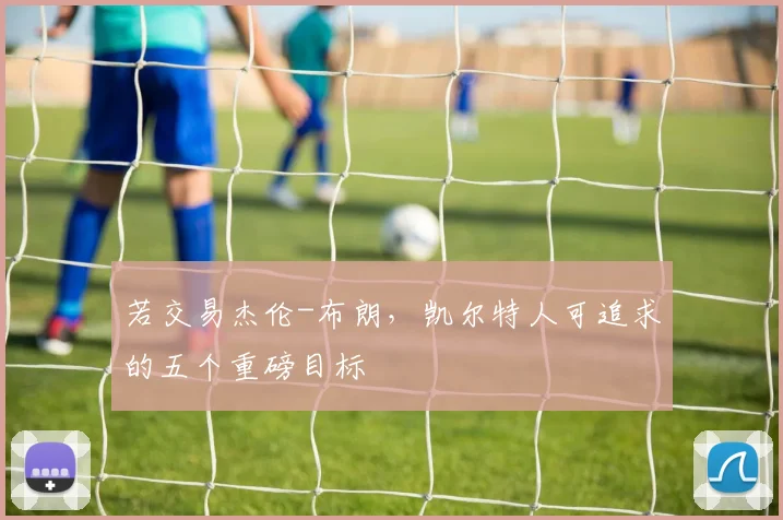 若交易杰伦-布朗,凯尔特人可追求的五个重磅目标