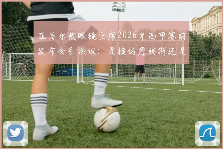 亚马尔戴眼镜出席2026年西甲赛前发布会引热议：是模仿詹姆斯还是个人风格？