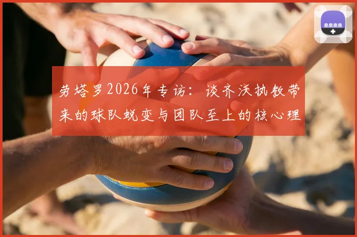 劳塔罗2026年专访：谈齐沃执教带来的球队蜕变与团队至上的核心理念