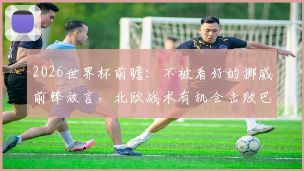 2026世界杯前瞻:不被看好的挪威前锋放言,北欧战术有机会击败巴西队