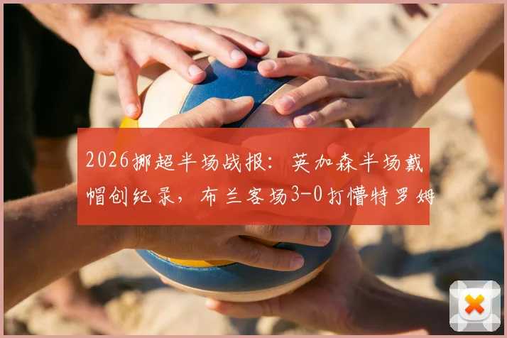 2026挪超半场战报：英加森半场戴帽创纪录，布兰客场3-0打懵特罗姆瑟，附全场战术分析