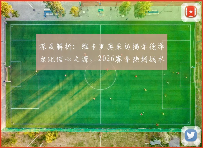 深度解析：维卡里奥采访揭示德泽尔比信心之源，2026赛季热刺战术革新与年轻球员培养全前瞻