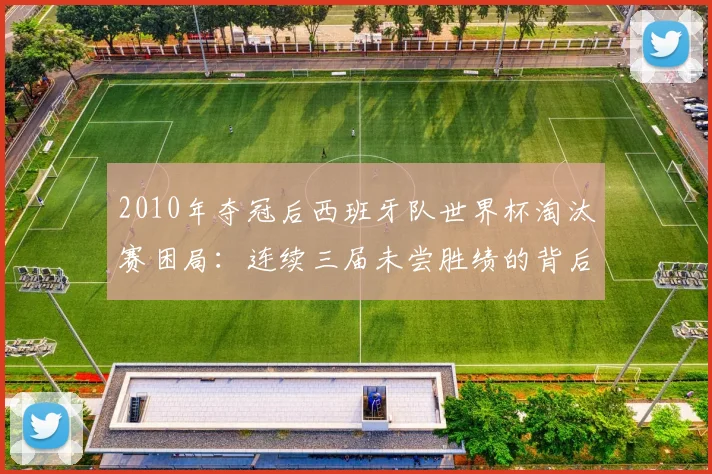 2010年夺冠后西班牙队世界杯淘汰赛困局：连续三届未尝胜绩的背后原因与2026展望
