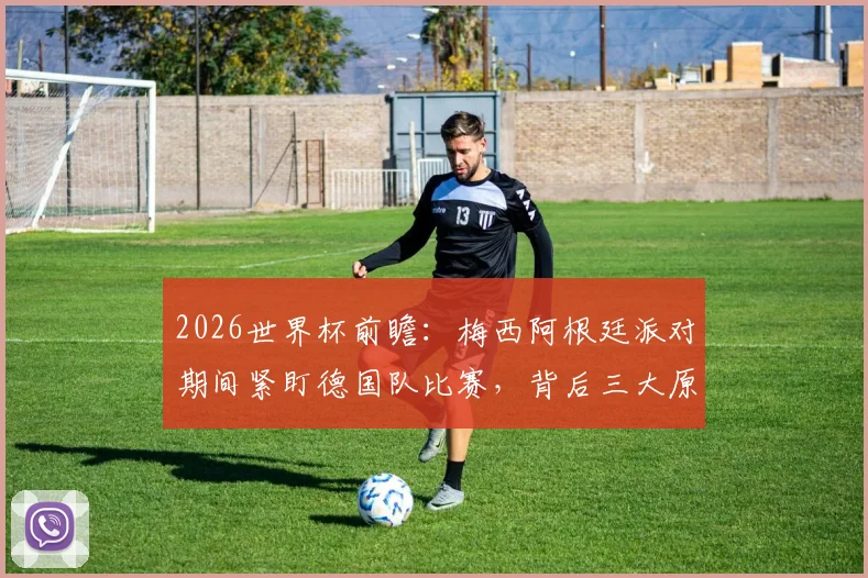 2026世界杯前瞻:梅西阿根廷派对期间紧盯德国队比赛,背后三大原因与恩怨解读