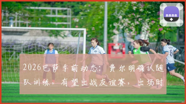2026巴萨季前动态：费尔明确认随队训练，有望出战友谊赛，出场时间与表现前瞻