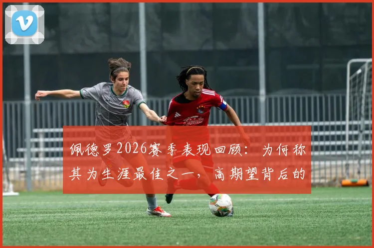 佩德罗2026赛季表现回顾：为何称其为生涯最佳之一，高期望背后的个人目标与心路历程
