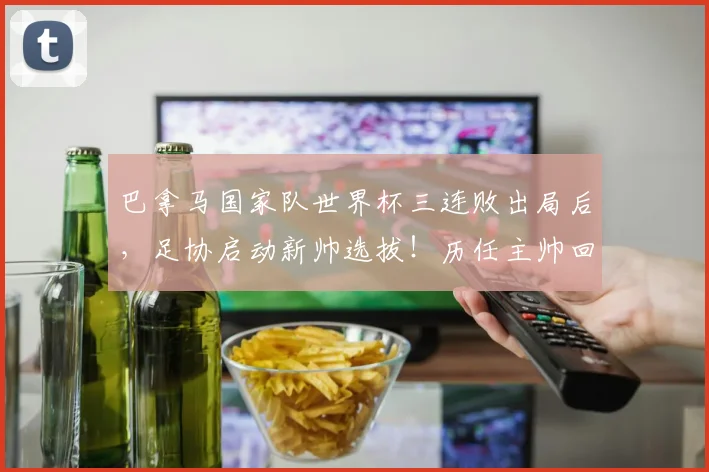 巴拿马国家队世界杯三连败出局后,足协启动新帅选拔!历任主帅回顾、选帅标准及球队重建路径分析