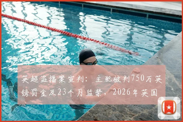 英超盗播案宣判：主犯被判750万英镑罚金及23个月监禁，2026年英国严打体育侵权新信号