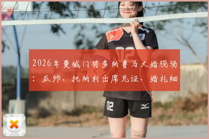 2026年曼城门将多纳鲁马大婚现场：瓜帅、托纳利出席见证，婚礼细节与嘉宾全解析