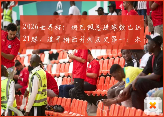 2026世界杯：姆巴佩总进球数已达21球，追平梅西并列历史第一，未来能否超越克洛泽纪录引热议