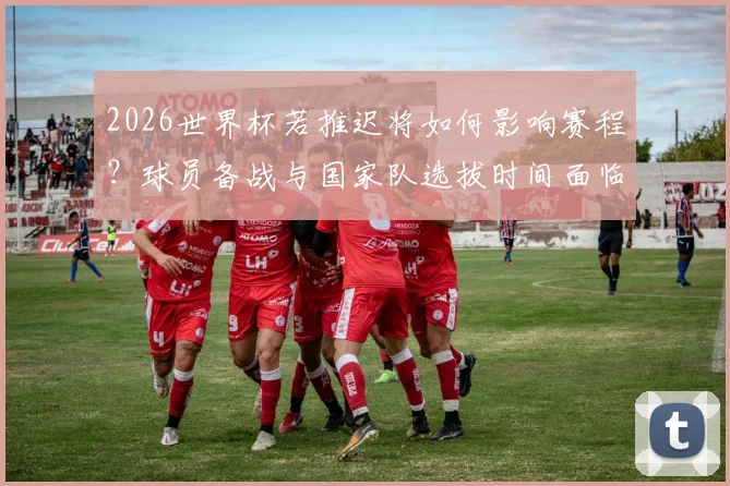 2026世界杯若推迟将如何影响赛程？球员备战与国家队选拔时间面临重大调整