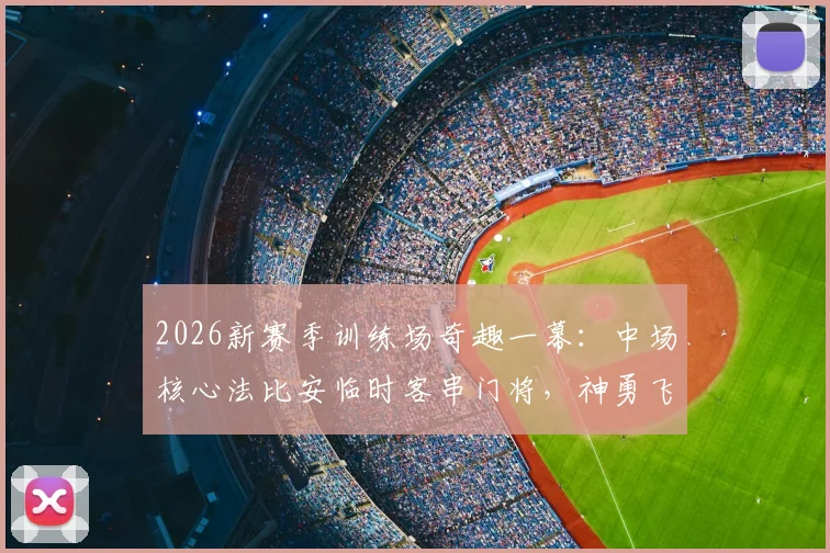 2026新赛季训练场奇趣一幕：中场核心法比安临时客串门将，神勇飞扑化解队友拉亚重炮射门